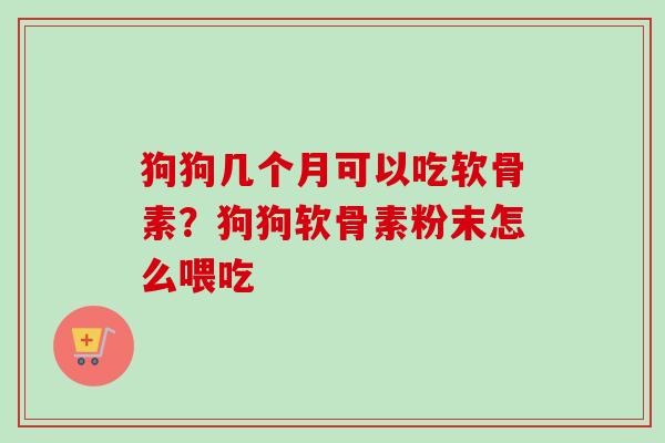 狗狗几个月可以吃软骨素？狗狗软骨素粉末怎么喂吃