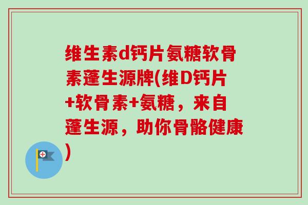 维生素d钙片氨糖软骨素蓬生源牌(维D钙片+软骨素+氨糖，来自蓬生源，助你骨骼健康)