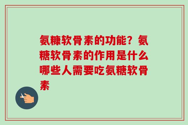 氨糠软骨素的功能？氨糖软骨素的作用是什么哪些人需要吃氨糖软骨素