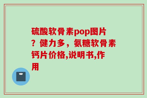 硫酸软骨素pop图片？健力多，氨糖软骨素钙片价格,说明书,作用
