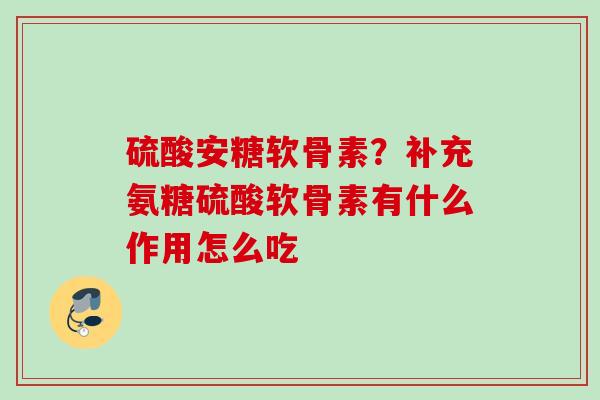 硫酸安糖软骨素？补充氨糖硫酸软骨素有什么作用怎么吃