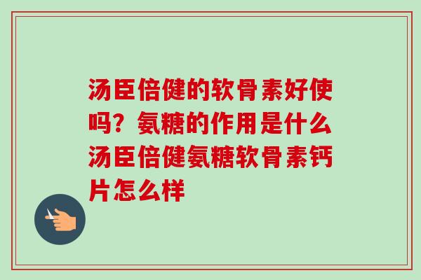 汤臣倍健的软骨素好使吗？氨糖的作用是什么汤臣倍健氨糖软骨素钙片怎么样