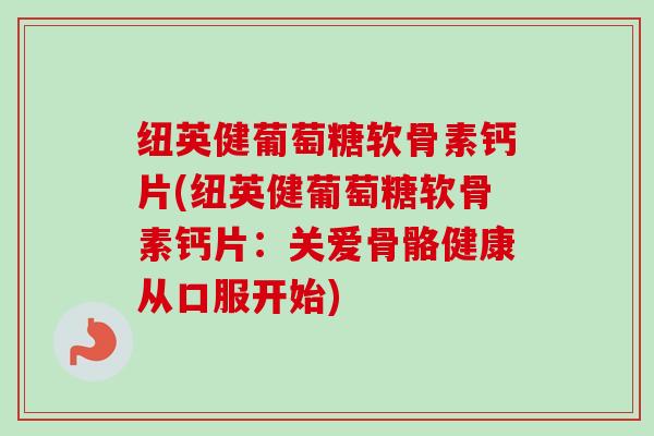纽英健葡萄糖软骨素钙片(纽英健葡萄糖软骨素钙片：关爱骨骼健康从口服开始)