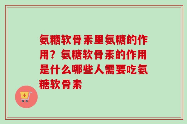 氨糖软骨素里氨糖的作用？氨糖软骨素的作用是什么哪些人需要吃氨糖软骨素
