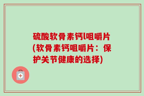 硫酸软骨素钙l咀嚼片(软骨素钙咀嚼片：保护关节健康的选择)