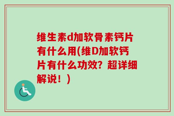 维生素d加软骨素钙片有什么用(维D加软钙片有什么功效？超详细解说！)