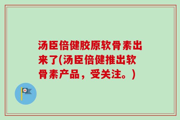汤臣倍健胶原软骨素出来了(汤臣倍健推出软骨素产品，受关注。)