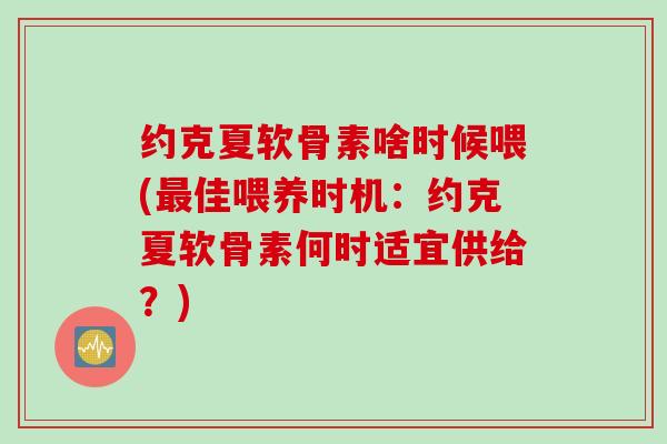 约克夏软骨素啥时候喂(最佳喂养时机：约克夏软骨素何时适宜供给？)