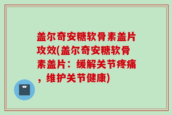 盖尔奇安糖软骨素盖片攻效(盖尔奇安糖软骨素盖片：缓解关节疼痛，维护关节健康)