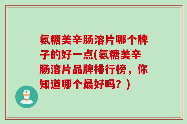 氨糖美辛肠溶片哪个牌子的好一点(氨糖美辛肠溶片品牌排行榜，你知道哪个最好吗？)