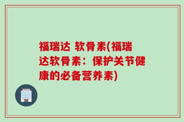 福瑞达 软骨素(福瑞达软骨素：保护关节健康的必备营养素)