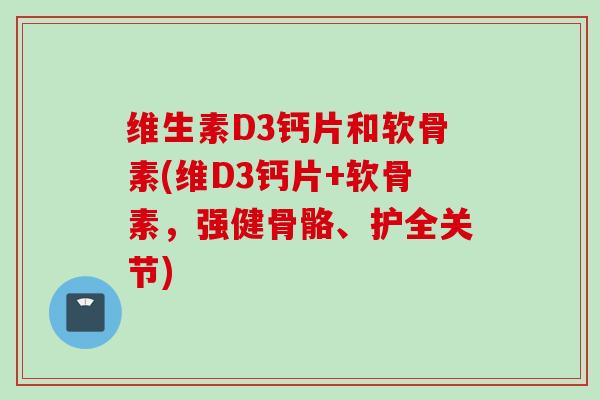 维生素D3钙片和软骨素(维D3钙片+软骨素，强健骨骼、护全关节)