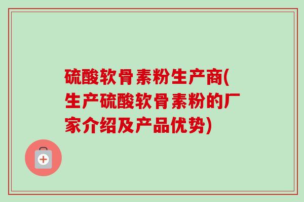 硫酸软骨素粉生产商(生产硫酸软骨素粉的厂家介绍及产品优势)