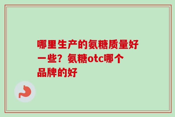 哪里生产的氨糖质量好一些？氨糖otc哪个品牌的好