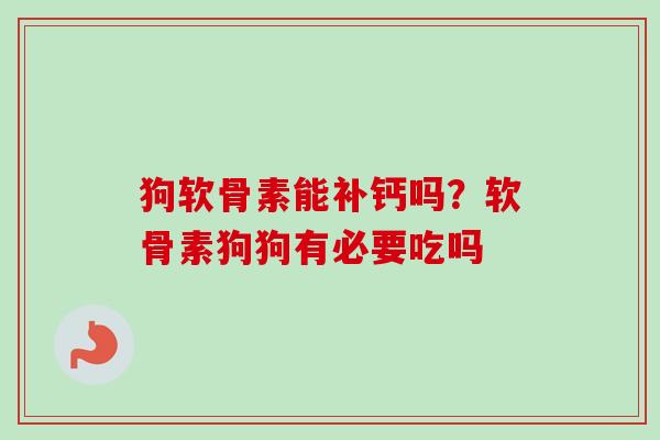 狗软骨素能补钙吗？软骨素狗狗有必要吃吗