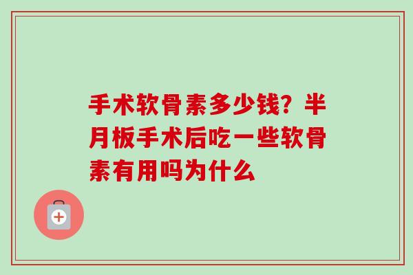 手术软骨素多少钱？半月板手术后吃一些软骨素有用吗为什么