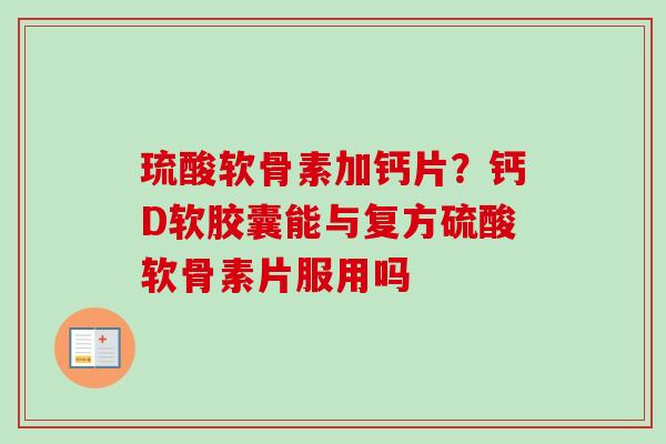 琉酸软骨素加钙片？钙D软胶囊能与复方硫酸软骨素片服用吗