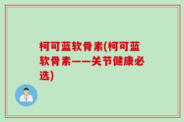 柯可蓝软骨素(柯可蓝软骨素——关节健康必选) 柯可蓝软骨素(柯可蓝软骨素——关节健康必选)