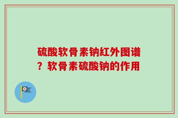 硫酸软骨素钠红外图谱？软骨素硫酸钠的作用