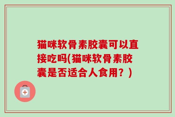 猫咪软骨素胶囊可以直接吃吗(猫咪软骨素胶囊是否适合人食用？)