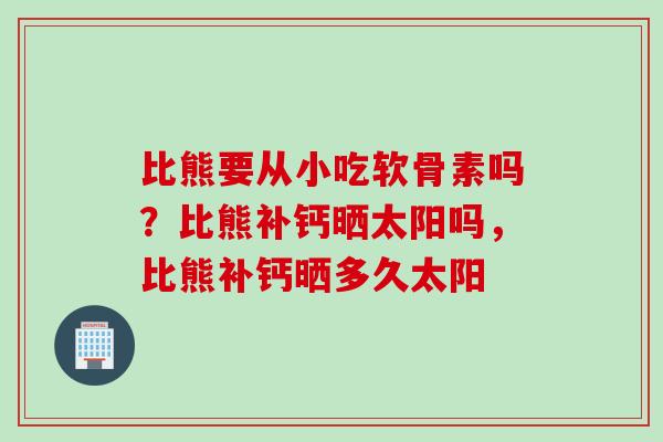比熊要从小吃软骨素吗？比熊补钙晒太阳吗，比熊补钙晒多久太阳