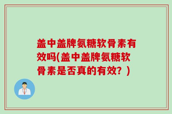 盖中盖牌氨糖软骨素有效吗(盖中盖牌氨糖软骨素是否真的有效？)