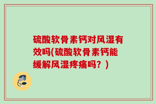 硫酸软骨素钙对风湿有效吗(硫酸软骨素钙能缓解风湿疼痛吗？)