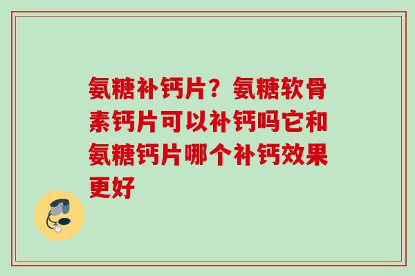 氨糖补钙片？氨糖软骨素钙片可以补钙吗它和氨糖钙片哪个补钙效果更好