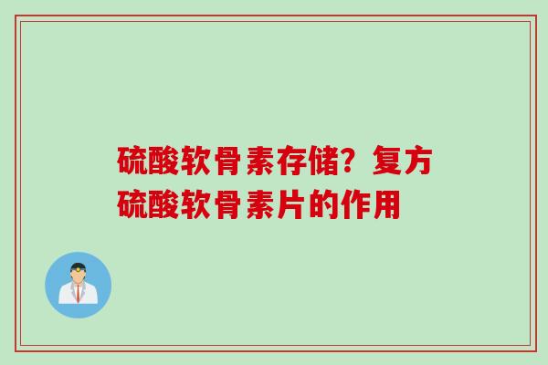 硫酸软骨素存储？复方硫酸软骨素片的作用