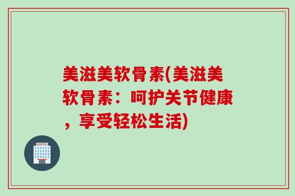美滋美软骨素(美滋美软骨素：呵护关节健康，享受轻松生活)