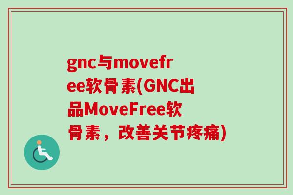 gnc与movefree软骨素(GNC出品MoveFree软骨素，改善关节疼痛)