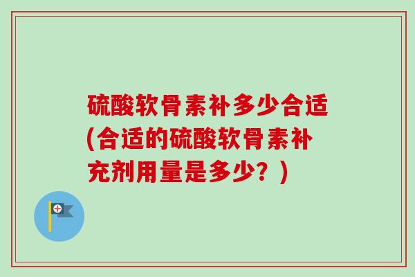 硫酸软骨素补多少合适(合适的硫酸软骨素补充剂用量是多少？)