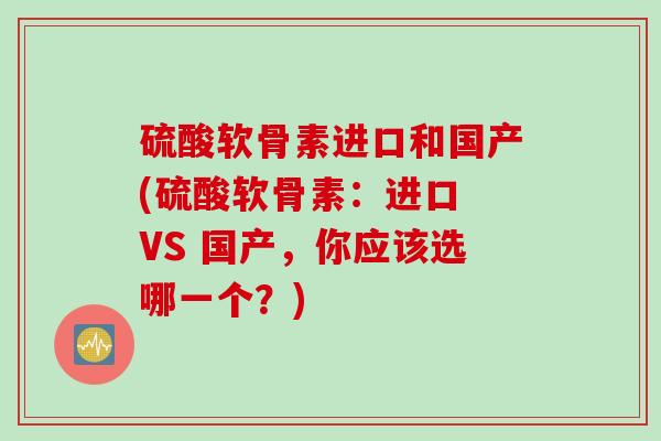 硫酸软骨素进口和国产(硫酸软骨素：进口 VS 国产，你应该选哪一个？)