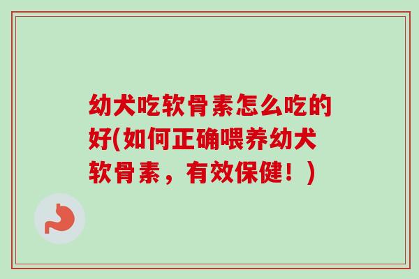幼犬吃软骨素怎么吃的好(如何正确喂养幼犬软骨素，有效保健！)