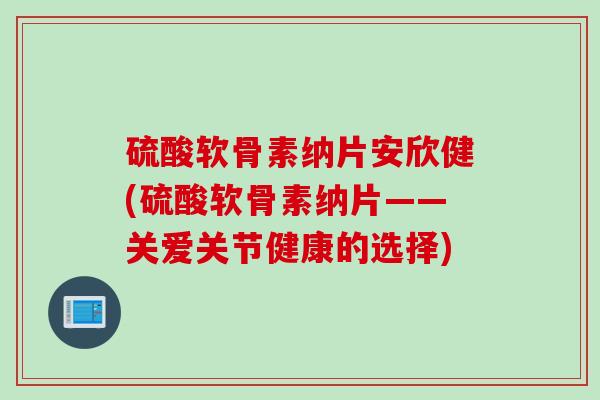 硫酸软骨素纳片安欣健(硫酸软骨素纳片——关爱关节健康的选择)