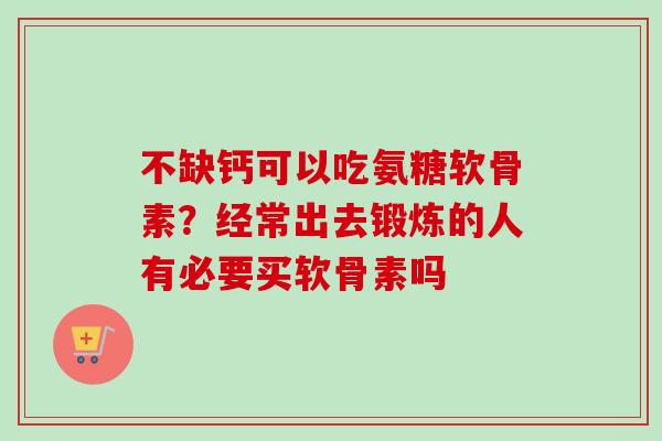 不缺钙可以吃氨糖软骨素？经常出去锻炼的人有必要买软骨素吗