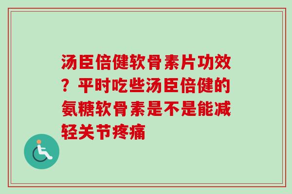 汤臣倍健软骨素片功效？平时吃些汤臣倍健的氨糖软骨素是不是能减轻关节疼痛