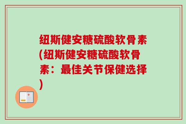 纽斯健安糖硫酸软骨素(纽斯健安糖硫酸软骨素:佳关节保健选择) 纽斯健安糖硫酸软骨素(纽斯健安糖硫酸软骨素:佳关节保健选择)