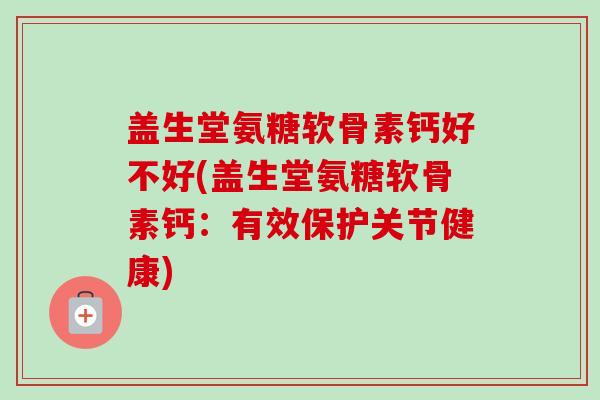 盖生堂氨糖软骨素钙好不好(盖生堂氨糖软骨素钙：有效保护关节健康)