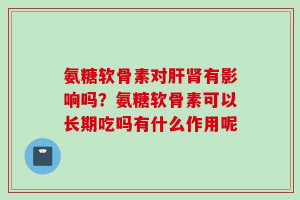 氨糖软骨素对有影响吗?氨糖软骨素可以长期吃吗有什么作用呢 氨糖软骨素对有影响吗?氨糖软骨素可以长期吃吗有什么作用呢