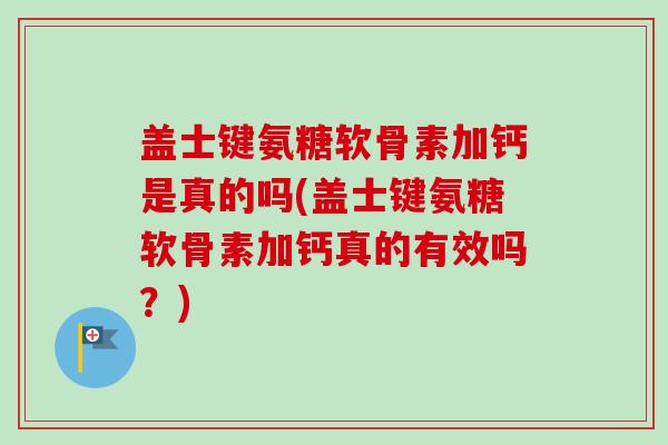 盖士键氨糖软骨素加钙是真的吗(盖士键氨糖软骨素加钙真的有效吗？)