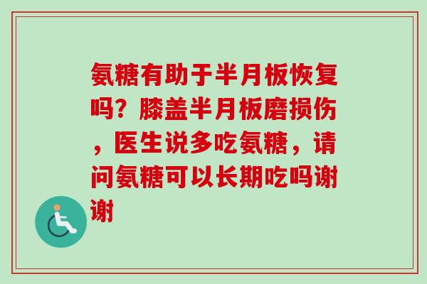 氨糖有助于半月板恢复吗？膝盖半月板磨损伤，医生说多吃氨糖，请问氨糖可以长期吃吗谢谢