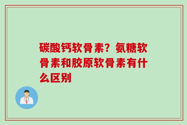 碳酸钙软骨素？氨糖软骨素和胶原软骨素有什么区别