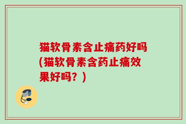 猫软骨素含止痛药好吗(猫软骨素含药止痛效果好吗？)