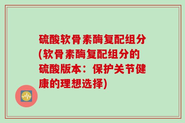 硫酸软骨素酶复配组分(软骨素酶复配组分的硫酸版本：保护关节健康的理想选择)