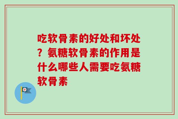 吃软骨素的好处和坏处？氨糖软骨素的作用是什么哪些人需要吃氨糖软骨素