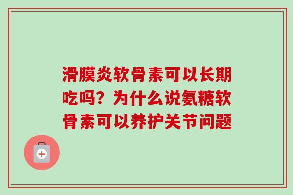软骨素可以长期吃吗?为什么说氨糖软骨素可以养护关节问题 软骨素可以长期吃吗?为什么说氨糖软骨素可以养护关节问题