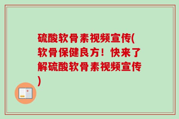 硫酸软骨素视频宣传(软骨保健良方！快来了解硫酸软骨素视频宣传)