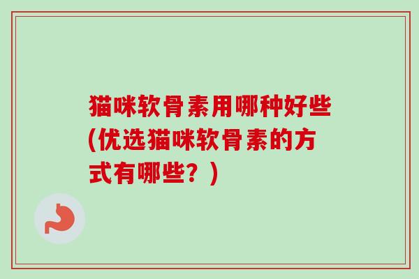 猫咪软骨素用哪种好些(优选猫咪软骨素的方式有哪些?) 猫咪软骨素用哪种好些(优选猫咪软骨素的方式有哪些?)
