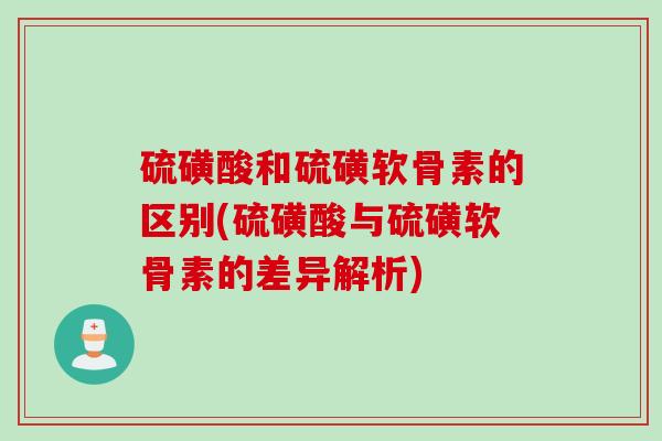 硫磺酸和硫磺软骨素的区别(硫磺酸与硫磺软骨素的差异解析)